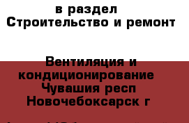  в раздел : Строительство и ремонт » Вентиляция и кондиционирование . Чувашия респ.,Новочебоксарск г.